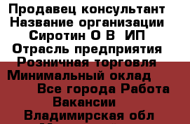 Продавец-консультант › Название организации ­ Сиротин О.В, ИП › Отрасль предприятия ­ Розничная торговля › Минимальный оклад ­ 35 000 - Все города Работа » Вакансии   . Владимирская обл.,Муромский р-н